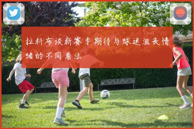 拉科布谈新赛季期待与球迷沮丧情绪的不同看法