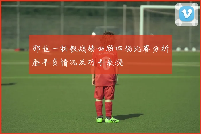 邵佳一执教战绩回顾四场比赛分析胜平负情况及对手表现