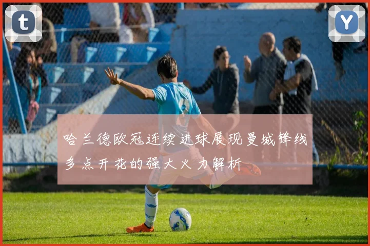 哈兰德欧冠连续进球展现曼城锋线多点开花的强大火力解析