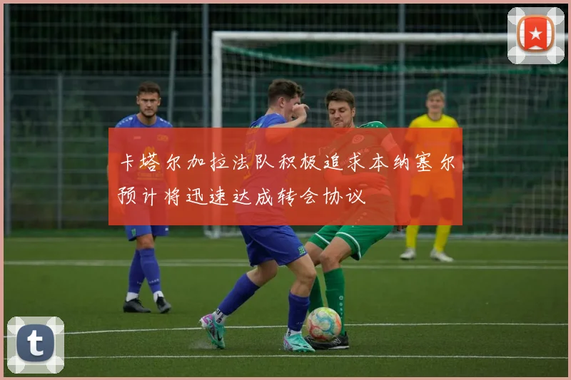 卡塔尔加拉法队积极追求本纳塞尔预计将迅速达成转会协议
