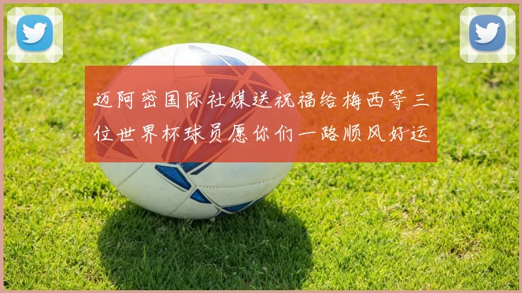 迈阿密国际社媒送祝福给梅西等三位世界杯球员愿你们一路顺风好运常伴