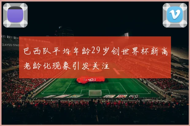 巴西队平均年龄29岁创世界杯新高老龄化现象引发关注