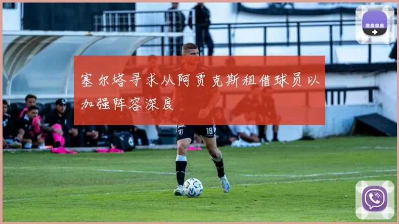 塞尔塔寻求从阿贾克斯租借球员以加强阵容深度