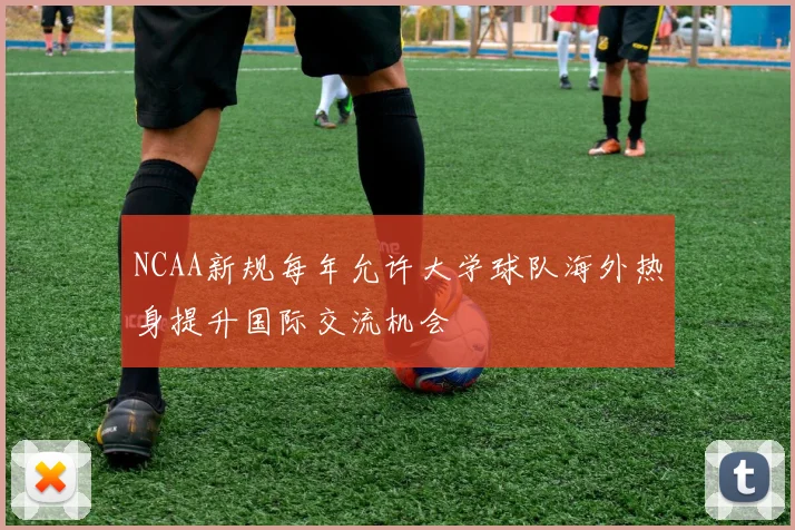 NCAA新规每年允许大学球队海外热身提升国际交流机会